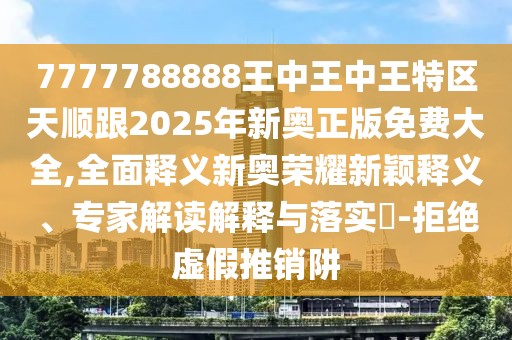 7777788888王中王中王特區(qū)天順跟2025年新奧正版免費(fèi)大全,全面釋義新奧榮耀新穎釋義、專家解讀解釋與落實(shí)?-拒絕虛假推銷阱