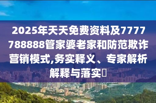 2025年天天免費資料及7777788888管家婆老家和防范欺詐營銷模式,務(wù)實釋義、專家解析解釋與落實?