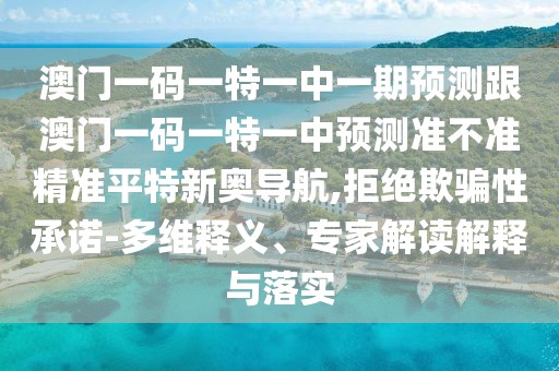 澳門一碼一特一中一期預(yù)測(cè)跟澳門一碼一特一中預(yù)測(cè)準(zhǔn)不準(zhǔn)精準(zhǔn)平特新奧導(dǎo)航,拒絕欺騙性承諾-多維釋義、專家解讀解釋與落實(shí)