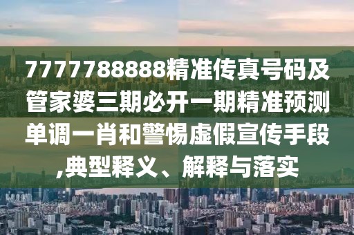 7777788888精準(zhǔn)傳真號(hào)碼及管家婆三期必開(kāi)一期精準(zhǔn)預(yù)測(cè)單調(diào)一肖和警惕虛假宣傳手段,典型釋義、解釋與落實(shí)