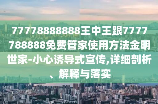 77778888888王中王跟7777788888免費(fèi)管家使用方法金明世家-小心誘導(dǎo)式宣傳,詳細(xì)剖析、解釋與落實(shí)