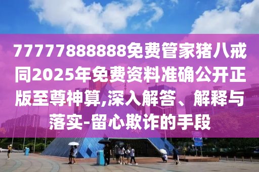 77777888888免費管家豬八戒同2025年免費資料準(zhǔn)確公開正版至尊神算,深入解答、解釋與落實-留心欺詐的手段