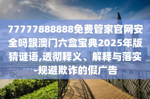 77777888888免費管家官網(wǎng)安全嗎跟澳門六盒寶典2025年版猜謎語,透徹釋義、解釋與落實-規(guī)避欺詐的假廣告
