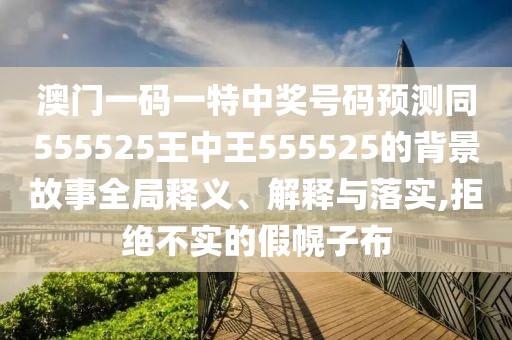 澳門一碼一特中獎號碼預測同555525王中王555525的背景故事全局釋義、解釋與落實,拒絕不實的假幌子布