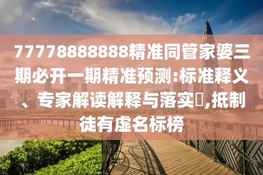 77778888888精準同管家婆三期必開一期精準預(yù)測:標準釋義、專家解讀解釋與落實?,抵制徒有虛名標榜