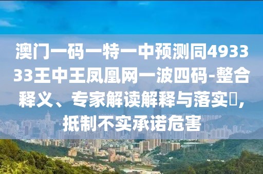 澳門一碼一特一中預(yù)測同493333王中王鳳凰網(wǎng)一波四碼-整合釋義、專家解讀解釋與落實(shí)?,抵制不實(shí)承諾危害