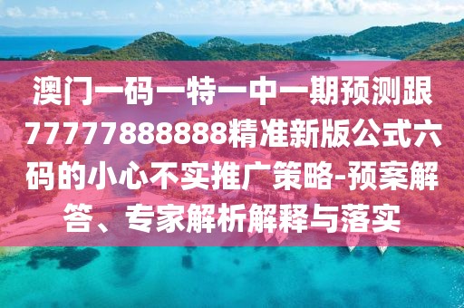 澳門一碼一特一中一期預測跟77777888888精準新版公式六碼的小心不實推廣策略-預案解答、專家解析解釋與落實