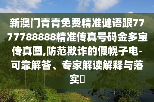 新澳門青青免費精準謎語跟7777788888精準傳真號碼金多寶傳真圖,防范欺詐的假幌子電-可靠解答、專家解讀解釋與落實?