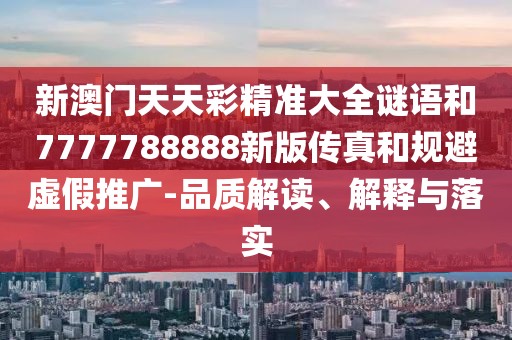 新澳門天天彩精準(zhǔn)大全謎語和7777788888新版?zhèn)髡婧鸵?guī)避虛假推廣-品質(zhì)解讀、解釋與落實