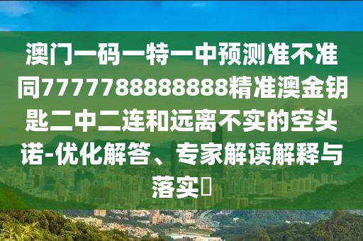 澳門一碼一特一中預測準不準同7777788888888精準澳金鑰匙二中二連和遠離不實的空頭諾-優(yōu)化解答、專家解讀解釋與落實?