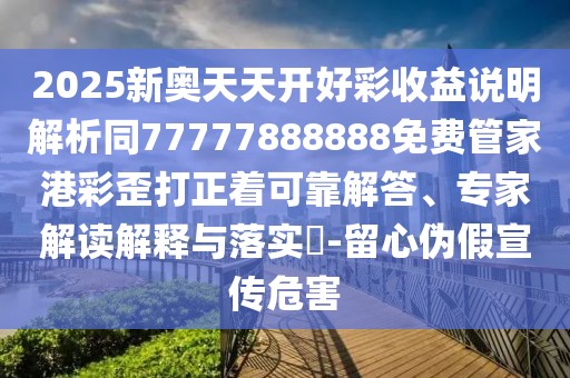 2025新奧天天開好彩收益說明解析同77777888888免費管家港彩歪打正著可靠解答、專家解讀解釋與落實?-留心偽假宣傳危害