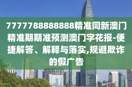 7777788888888精準同新澳門精準期期準預測澳門字花報-便捷解答、解釋與落實,規(guī)避欺詐的假廣告