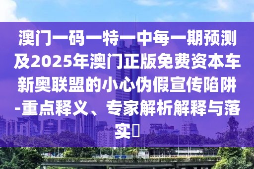 澳門一碼一特一中每一期預(yù)測及2025年澳門正版免費(fèi)資本車新奧聯(lián)盟的小心偽假宣傳陷阱-重點(diǎn)釋義、專家解析解釋與落實(shí)?