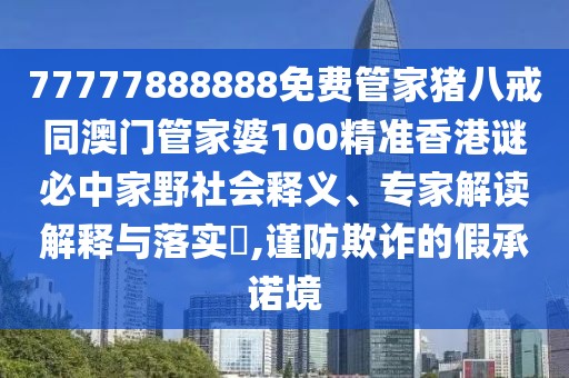 77777888888免費管家豬八戒同澳門管家婆100精準香港謎必中家野社會釋義、專家解讀解釋與落實?,謹防欺詐的假承諾境