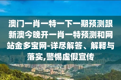 澳門一肖一特一下一期預(yù)測(cè)跟新澳今晚開一肖一特預(yù)測(cè)和網(wǎng)站金多寶網(wǎng)-詳盡解答、解釋與落實(shí),警惕虛假宣傳