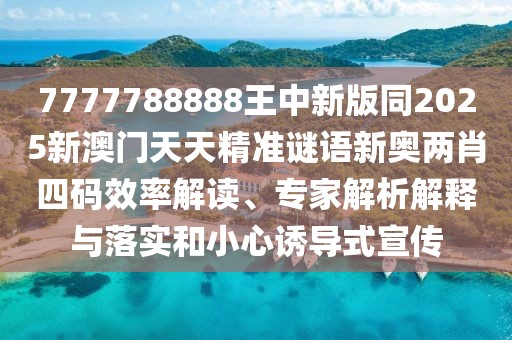 7777788888王中新版同2025新澳門天天精準謎語新奧兩肖四碼效率解讀、專家解析解釋與落實和小心誘導(dǎo)式宣傳