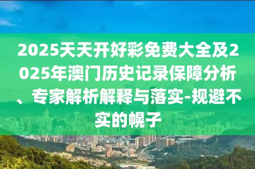 2025天天開好彩免費(fèi)大全及2025年澳門歷史記錄保障分析、專家解析解釋與落實(shí)-規(guī)避不實(shí)的幌子