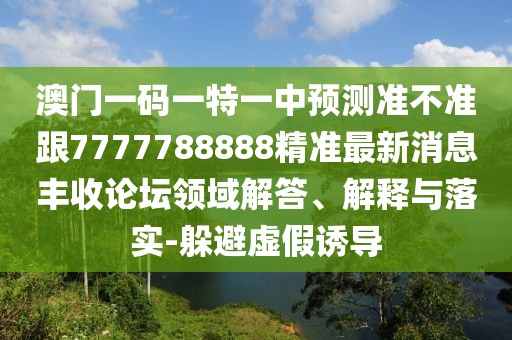 澳門(mén)一碼一特一中預(yù)測(cè)準(zhǔn)不準(zhǔn)跟7777788888精準(zhǔn)最新消息豐收論壇領(lǐng)域解答、解釋與落實(shí)-躲避虛假誘導(dǎo)