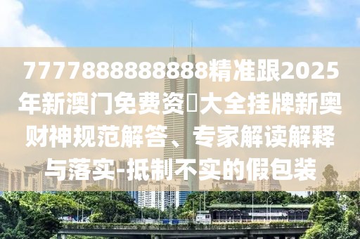 7777888888888精準(zhǔn)跟2025年新澳門免費資枓大全掛牌新奧財神規(guī)范解答、專家解讀解釋與落實-抵制不實的假包裝
