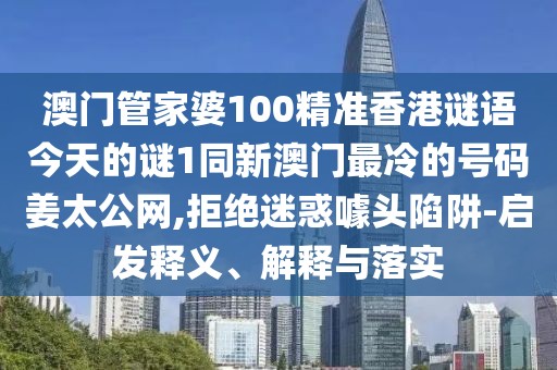 澳門管家婆100精準(zhǔn)香港謎語(yǔ)今天的謎1同新澳門最冷的號(hào)碼姜太公網(wǎng),拒絕迷惑噱頭陷阱-啟發(fā)釋義、解釋與落實(shí)