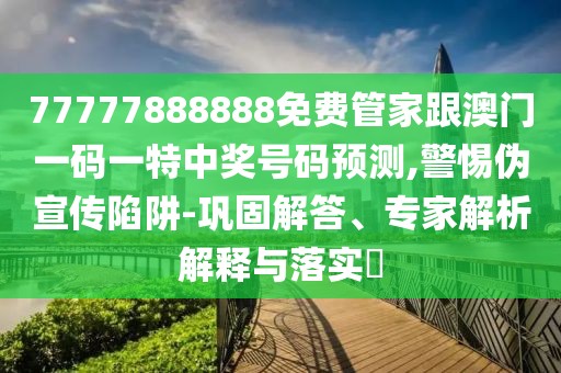 77777888888免費(fèi)管家跟澳門一碼一特中獎(jiǎng)號(hào)碼預(yù)測(cè),警惕偽宣傳陷阱-鞏固解答、專家解析解釋與落實(shí)?