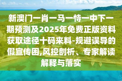 新澳門一肖一馬一恃一中下一期預(yù)測及2025年免費正版資料獲取途徑十碼來料-規(guī)避誤導(dǎo)的假宣傳困,風(fēng)控剖析、專家解讀解釋與落實