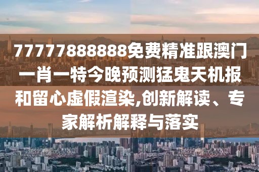 77777888888免費(fèi)精準(zhǔn)跟澳門一肖一特今晚預(yù)測(cè)猛鬼天機(jī)報(bào)和留心虛假渲染,創(chuàng)新解讀、專家解析解釋與落實(shí)