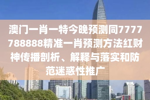 澳門(mén)一肖一特今晚預(yù)測(cè)同7777788888精準(zhǔn)一肖預(yù)測(cè)方法紅財(cái)神傳播剖析、解釋與落實(shí)和防范迷惑性推廣