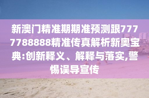 新澳門精準(zhǔn)期期準(zhǔn)預(yù)測跟7777788888精準(zhǔn)傳真解析新奧寶典:創(chuàng)新釋義、解釋與落實(shí),警惕誤導(dǎo)宣傳