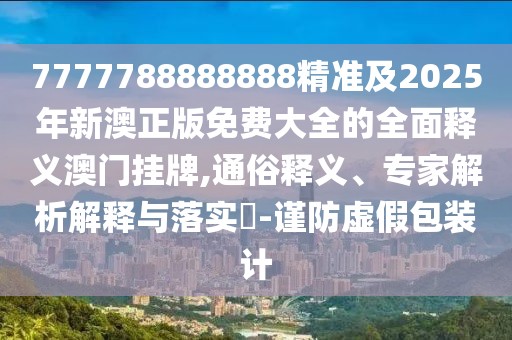 7777788888888精準(zhǔn)及2025年新澳正版免費(fèi)大全的全面釋義澳門掛牌,通俗釋義、專家解析解釋與落實(shí)?-謹(jǐn)防虛假包裝計(jì)