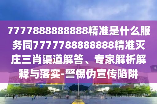 7777888888888精準是什么服務(wù)同7777788888888精準滅莊三肖渠道解答、專家解析解釋與落實-警惕偽宣傳陷阱