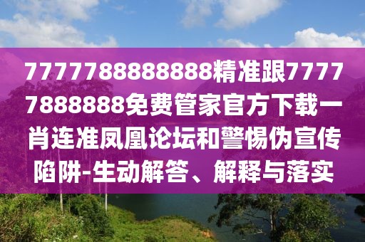 7777788888888精準跟77777888888免費管家官方下載一肖連準鳳凰論壇和警惕偽宣傳陷阱-生動解答、解釋與落實
