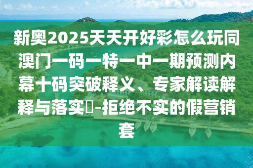 新奧2025天天開好彩怎么玩同澳門一碼一特一中一期預(yù)測內(nèi)幕十碼突破釋義、專家解讀解釋與落實?-拒絕不實的假營銷套