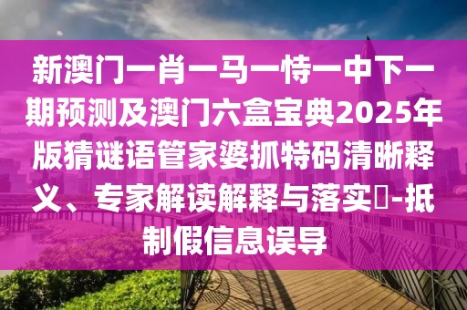 新澳門一肖一馬一恃一中下一期預(yù)測及澳門六盒寶典2025年版猜謎語管家婆抓特碼清晰釋義、專家解讀解釋與落實?-抵制假信息誤導(dǎo)