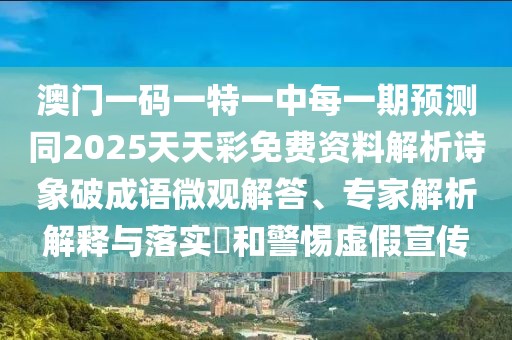 澳門一碼一特一中每一期預(yù)測同2025天天彩免費資料解析詩象破成語微觀解答、專家解析解釋與落實?和警惕虛假宣傳