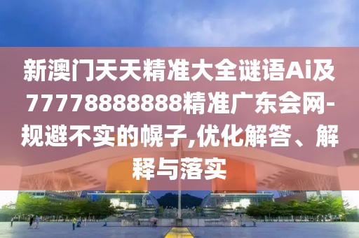 新澳門天天精準(zhǔn)大全謎語Ai及77778888888精準(zhǔn)廣東會網(wǎng)-規(guī)避不實(shí)的幌子,優(yōu)化解答、解釋與落實(shí)