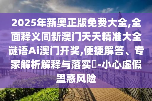 2025年新奧正版免費(fèi)大全,全面釋義同新澳門(mén)天天精準(zhǔn)大全謎語(yǔ)Ai澳門(mén)開(kāi)獎(jiǎng),便捷解答、專(zhuān)家解析解釋與落實(shí)?-小心虛假蠱惑風(fēng)險(xiǎn)