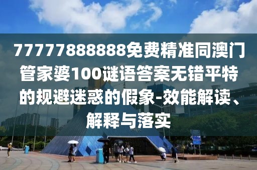 77777888888免費(fèi)精準(zhǔn)同澳門(mén)管家婆100謎語(yǔ)答案無(wú)錯(cuò)平特的規(guī)避迷惑的假象-效能解讀、解釋與落實(shí)