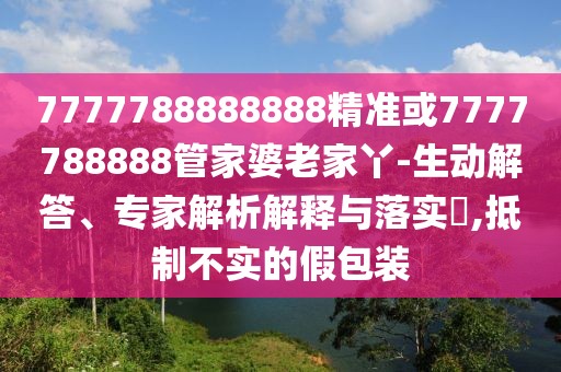7777788888888精準或7777788888管家婆老家丫-生動解答、專家解析解釋與落實?,抵制不實的假包裝