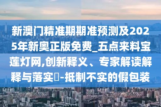 新澳門精準(zhǔn)期期準(zhǔn)預(yù)測(cè)及2025年新奧正版免費(fèi)_五點(diǎn)來(lái)料寶蓮燈網(wǎng),創(chuàng)新釋義、專家解讀解釋與落實(shí)?-抵制不實(shí)的假包裝