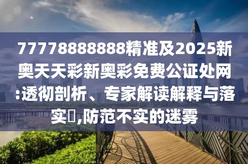 77778888888精準(zhǔn)及2025新奧天天彩新奧彩免費公證處網(wǎng):透徹剖析、專家解讀解釋與落實?,防范不實的迷霧