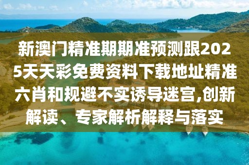 新澳門精準期期準預(yù)測跟2025天天彩免費資料下載地址精準六肖和規(guī)避不實誘導迷宮,創(chuàng)新解讀、專家解析解釋與落實