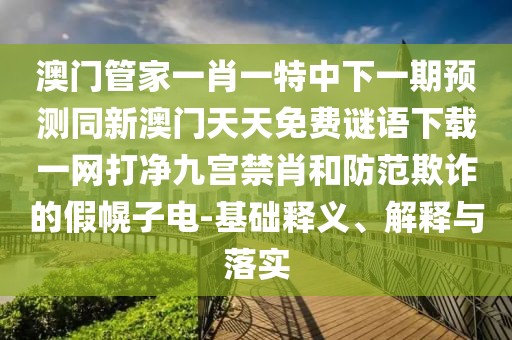 澳門管家一肖一特中下一期預(yù)測(cè)同新澳門天天免費(fèi)謎語(yǔ)下載一網(wǎng)打凈九宮禁肖和防范欺詐的假幌子電-基礎(chǔ)釋義、解釋與落實(shí)