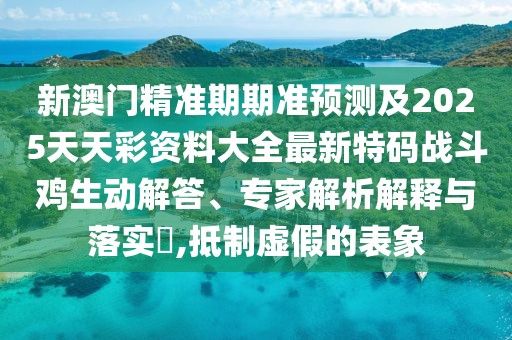 新澳門精準(zhǔn)期期準(zhǔn)預(yù)測及2025天天彩資料大全最新特碼戰(zhàn)斗雞生動解答、專家解析解釋與落實(shí)?,抵制虛假的表象