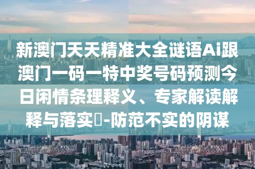 新澳門天天精準(zhǔn)大全謎語Ai跟澳門一碼一特中獎(jiǎng)號(hào)碼預(yù)測(cè)今日閑情條理釋義、專家解讀解釋與落實(shí)?-防范不實(shí)的陰謀