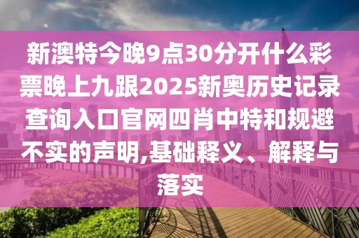 新澳特今晚9點(diǎn)30分開什么彩票晚上九跟2025新奧歷史記錄查詢?nèi)肟诠倬W(wǎng)四肖中特和規(guī)避不實(shí)的聲明,基礎(chǔ)釋義、解釋與落實(shí)