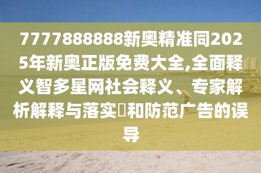 7777888888新奧精準(zhǔn)同2025年新奧正版免費大全,全面釋義智多星網(wǎng)社會釋義、專家解析解釋與落實?和防范廣告的誤導(dǎo)
