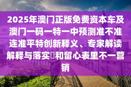 2025年澳門正版免費(fèi)資本車及澳門一碼一特一中預(yù)測準(zhǔn)不準(zhǔn)連準(zhǔn)平特創(chuàng)新釋義、專家解讀解釋與落實(shí)?和留心表里不一營銷