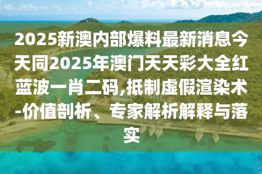 2025新澳內(nèi)部爆料最新消息今天同2025年澳門天天彩大全紅藍(lán)波一肖二碼,抵制虛假渲染術(shù)-價(jià)值剖析、專家解析解釋與落實(shí)