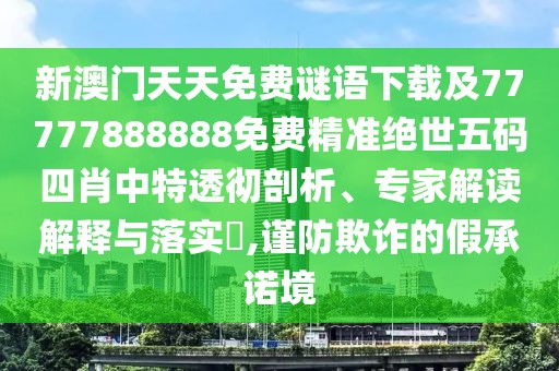 新澳門天天免費謎語下載及77777888888免費精準(zhǔn)絕世五碼四肖中特透徹剖析、專家解讀解釋與落實?,謹(jǐn)防欺詐的假承諾境
